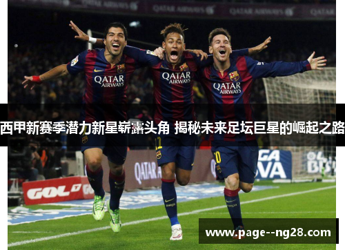 西甲新赛季潜力新星崭露头角 揭秘未来足坛巨星的崛起之路