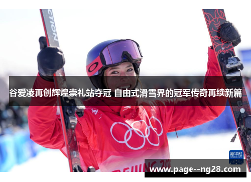 谷爱凌再创辉煌崇礼站夺冠 自由式滑雪界的冠军传奇再续新篇