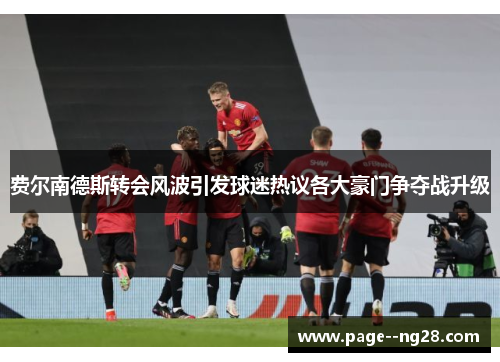 费尔南德斯转会风波引发球迷热议各大豪门争夺战升级