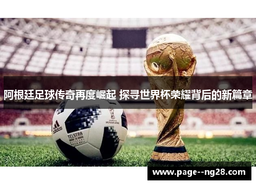 阿根廷足球传奇再度崛起 探寻世界杯荣耀背后的新篇章