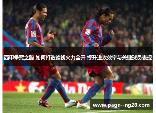 西甲争冠之路 如何打造锋线火力全开 提升进攻效率与关键球员表现