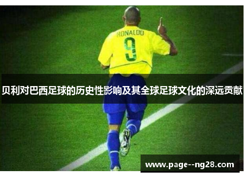 贝利对巴西足球的历史性影响及其全球足球文化的深远贡献 贝利对巴西足球的历史性影响及其全球足球文化的深远贡献
