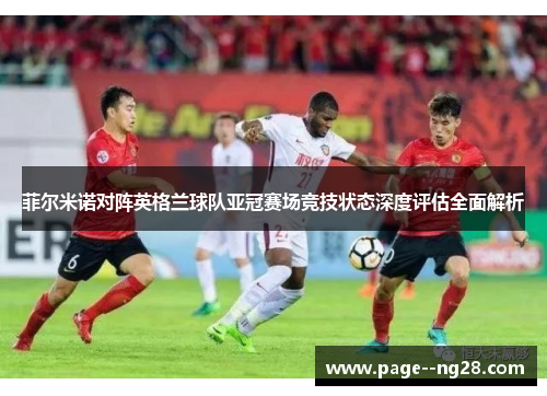 菲尔米诺对阵英格兰球队亚冠赛场竞技状态深度评估全面解析 菲尔米诺对阵英格兰球队亚冠赛场竞技状态深度评估全面解析