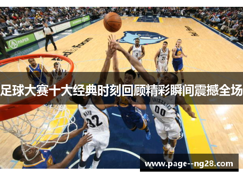 足球大赛十大经典时刻回顾精彩瞬间震撼全场 足球大赛十大经典时刻回顾精彩瞬间震撼全场