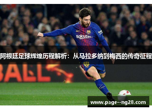 阿根廷足球辉煌历程解析:从马拉多纳到梅西的传奇征程 阿根廷足球辉煌历程解析:从马拉多纳到梅西的传奇征程