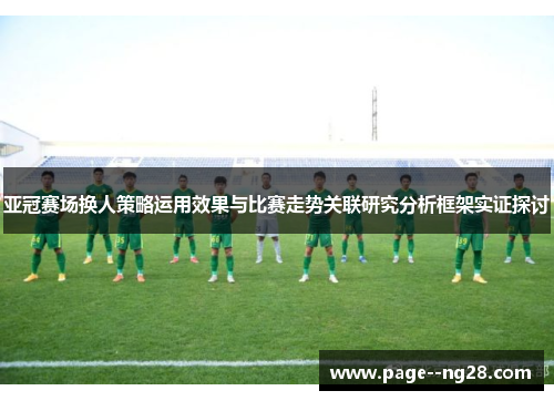 亚冠赛场换人策略运用效果与比赛走势关联研究分析框架实证探讨 亚冠赛场换人策略运用效果与比赛走势关联研究分析框架实证探讨