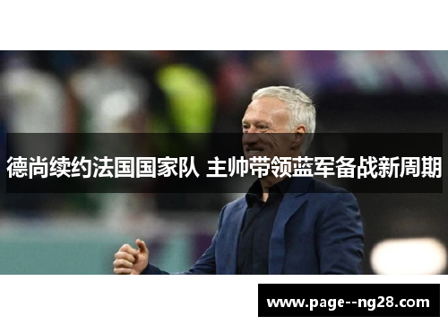 德尚续约法国国家队 主帅带领蓝军备战新周期 德尚续约法国国家队 主帅带领蓝军备战新周期