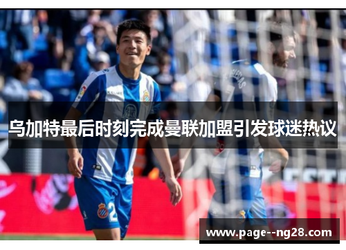 乌加特最后时刻完成曼联加盟引发球迷热议 乌加特最后时刻完成曼联加盟引发球迷热议